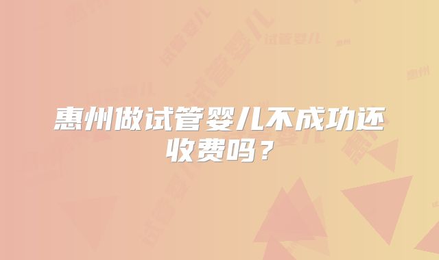 惠州做试管婴儿不成功还收费吗?