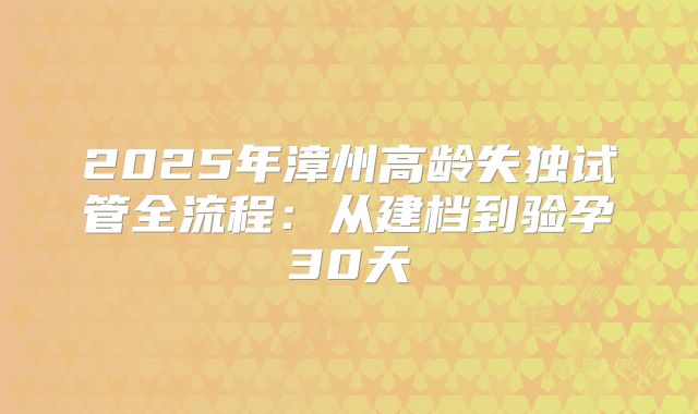 2025年漳州高龄失独试管全流程：从建档到验孕30天