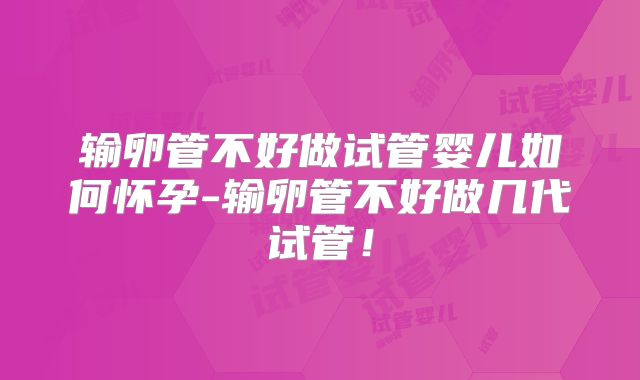 输卵管不好做试管婴儿如何怀孕-输卵管不好做几代试管!