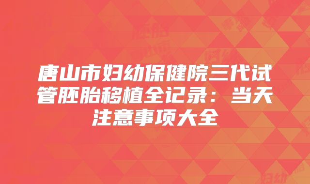 唐山市妇幼保健院三代试管胚胎移植全记录:当天注意事项大全