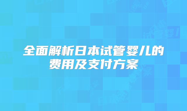 全面解析日本试管婴儿的费用及支付方案