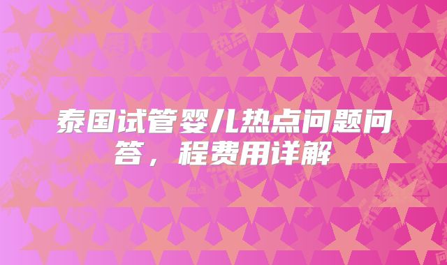 泰国试管婴儿热点问题问答,程费用详解