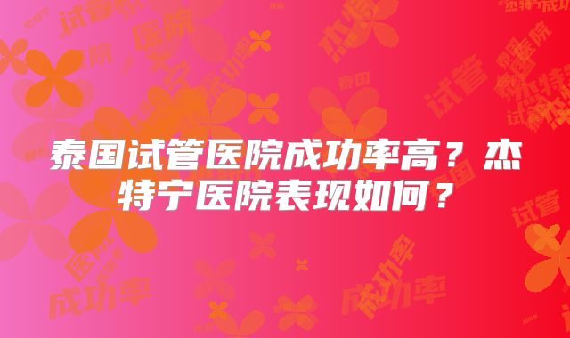 泰国试管医院成功率高?杰特宁医院表现如何?