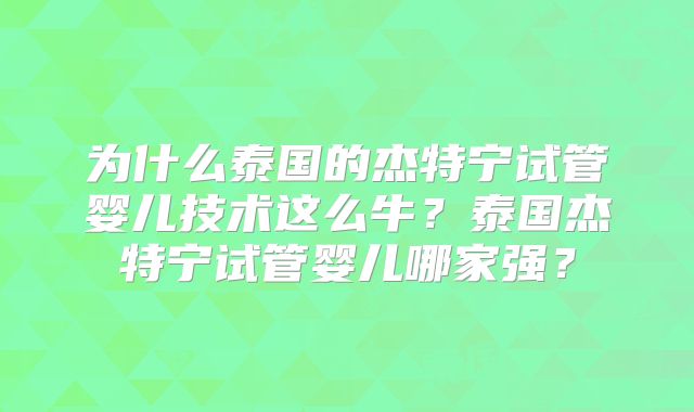 为什么泰国的杰特宁试管婴儿技术这么牛？泰国杰特宁试管婴儿哪家强？