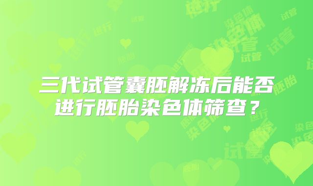 三代试管囊胚解冻后能否进行胚胎染色体筛查?