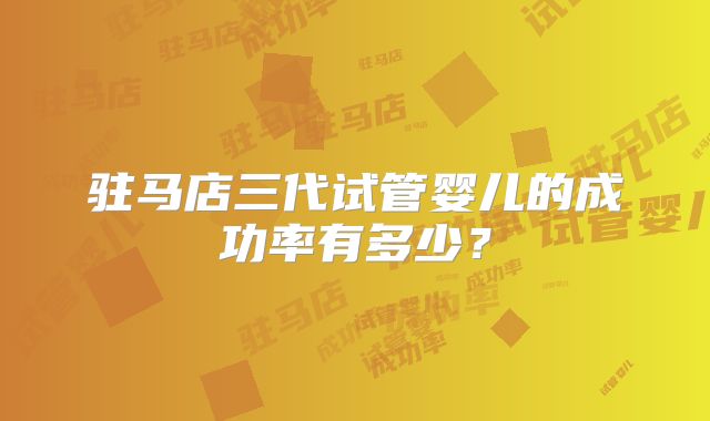 驻马店三代试管婴儿的成功率有多少？