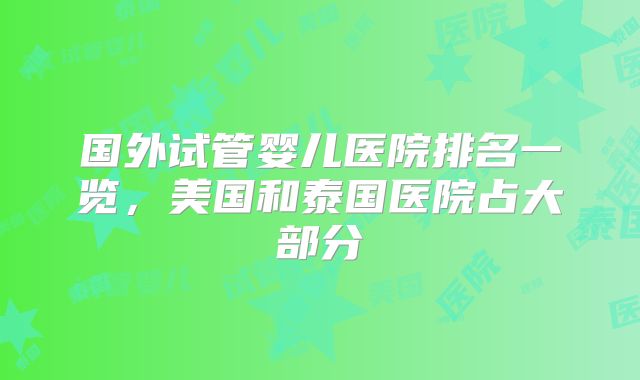 国外试管婴儿医院排名一览，美国和泰国医院占大部分