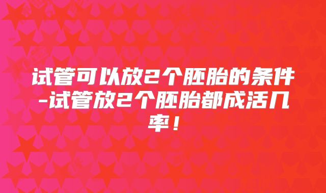 试管可以放2个胚胎的条件-试管放2个胚胎都成活几率!