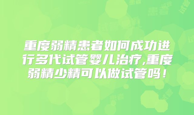 重度弱精患者如何成功进行多代试管婴儿治疗,重度弱精少精可以做试管吗！