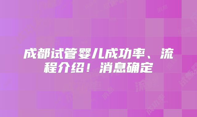 成都试管婴儿成功率、流程介绍！消息确定