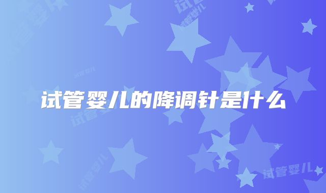 试管婴儿的降调针是什么