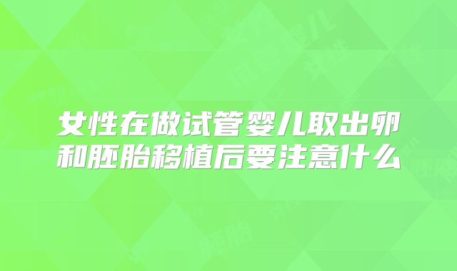 女性在做试管婴儿取出卵和胚胎移植后要注意什么