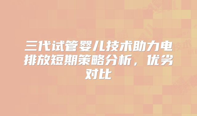 三代试管婴儿技术助力电排放短期策略分析，优劣对比