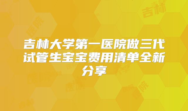 吉林大学第一医院做三代试管生宝宝费用清单全新分享