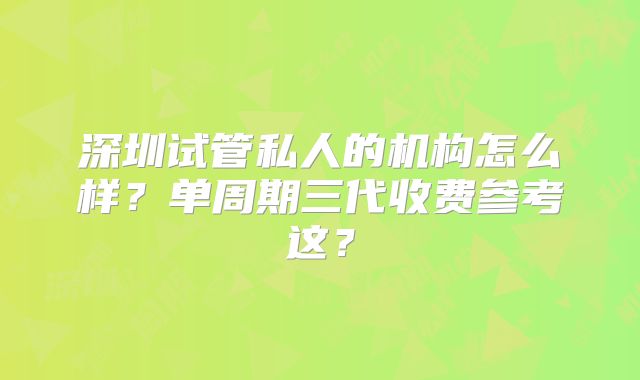 深圳试管私人的机构怎么样?单周期三代收费参考这?
