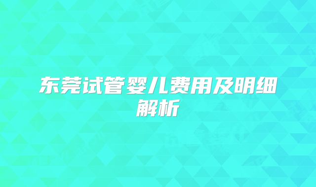 东莞试管婴儿费用及明细解析