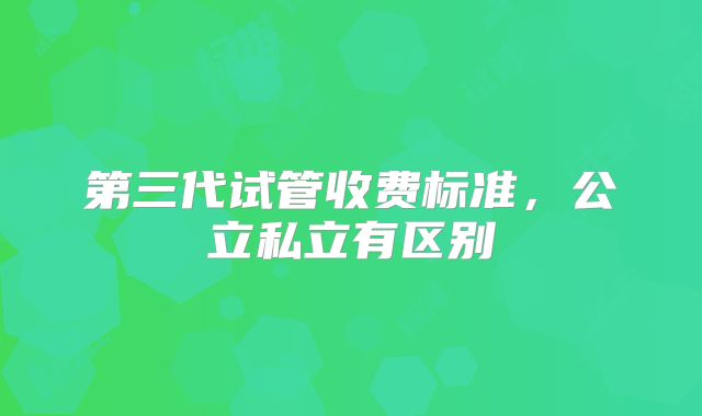第三代试管收费标准,公立私立有区别