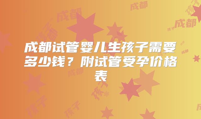 成都试管婴儿生孩子需要多少钱？附试管受孕价格表