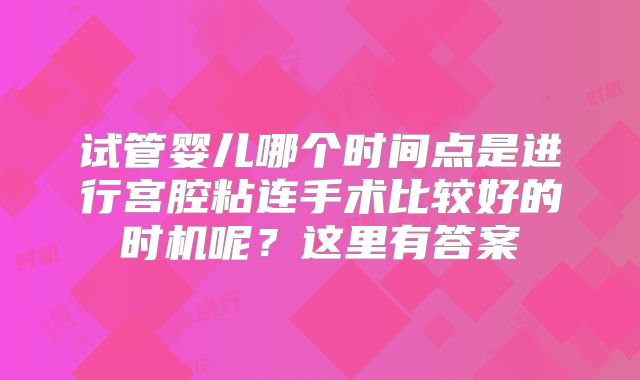 试管婴儿哪个时间点是进行宫腔粘连手术比较好的时机呢?这里有答案