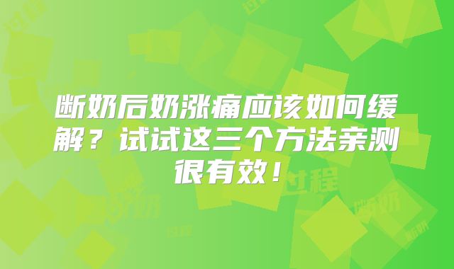 断奶后奶涨痛应该如何缓解?试试这三个方法亲测很有效!