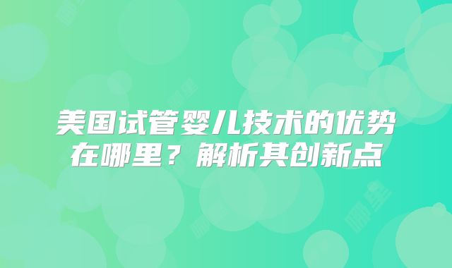美国试管婴儿技术的优势在哪里?解析其创新点