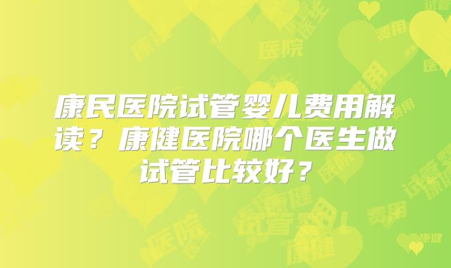 康民医院试管婴儿费用解读？康健医院哪个医生做试管比较好？