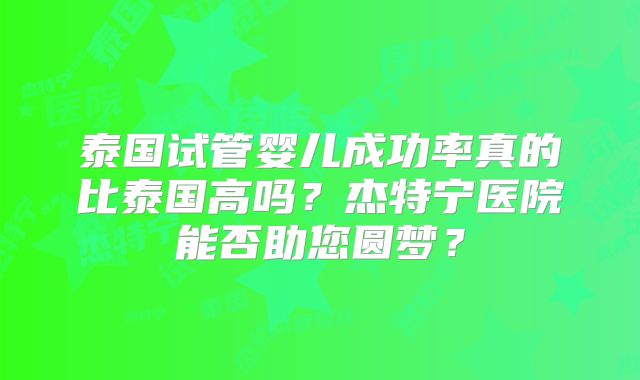 泰国试管婴儿成功率真的比泰国高吗？杰特宁医院能否助您圆梦？