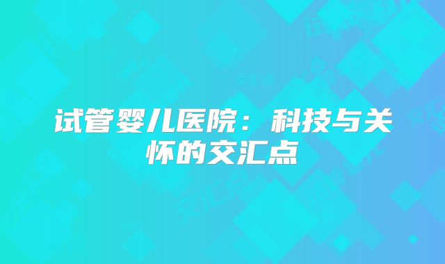 试管婴儿医院:科技与关怀的交汇点