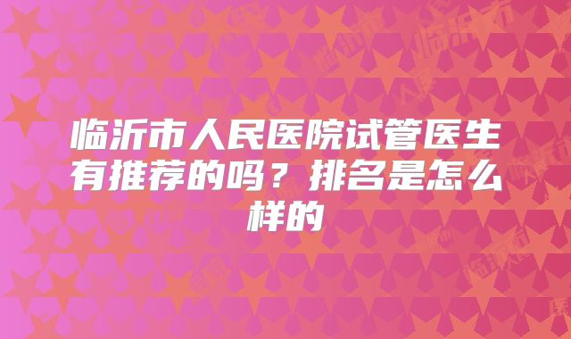 临沂市人民医院试管医生有推荐的吗？排名是怎么样的