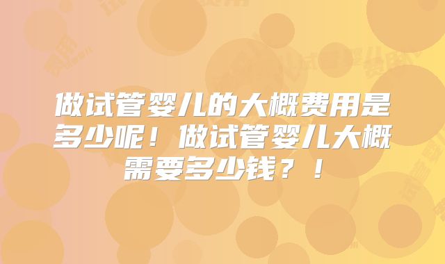 做试管婴儿的大概费用是多少呢!做试管婴儿大概需要多少钱?!