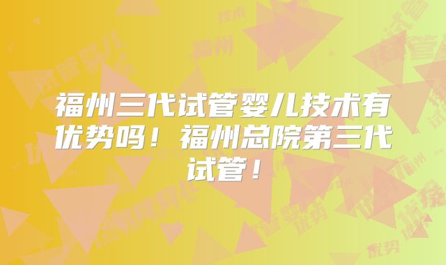 福州三代试管婴儿技术有优势吗!福州总院第三代试管!