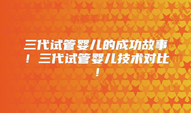 三代试管婴儿的成功故事!三代试管婴儿技术对比!