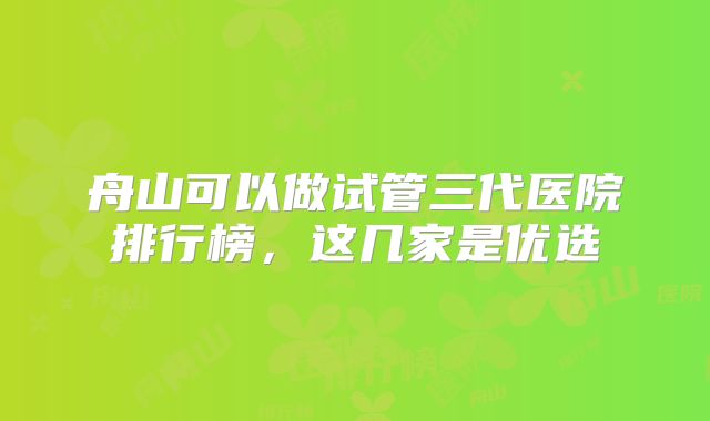 舟山可以做试管三代医院排行榜,这几家是优选