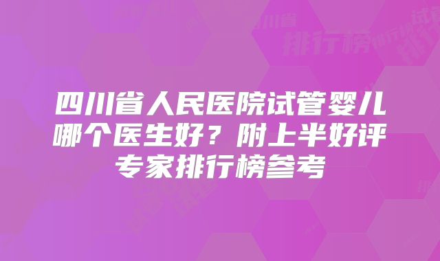 四川省人民医院试管婴儿哪个医生好？附上半好评专家排行榜参考