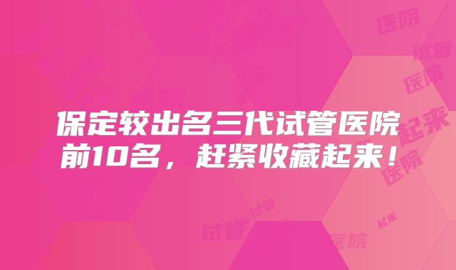 保定较出名三代试管医院前10名,赶紧收藏起来!