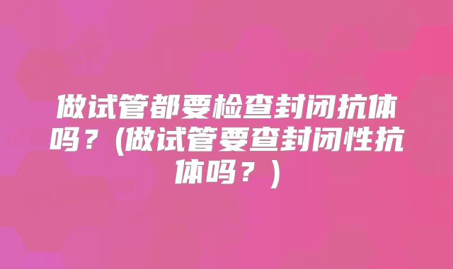 做试管都要检查封闭抗体吗?(做试管要查封闭性抗体吗?)