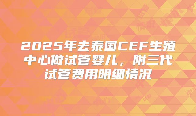 2025年去泰国CEF生殖中心做试管婴儿,附三代试管费用明细情况