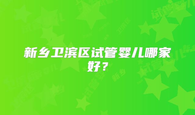 新乡卫滨区试管婴儿哪家好?