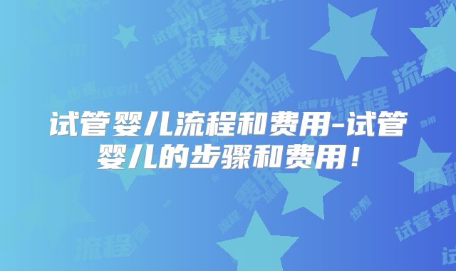 试管婴儿流程和费用-试管婴儿的步骤和费用!