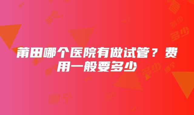 莆田哪个医院有做试管？费用一般要多少