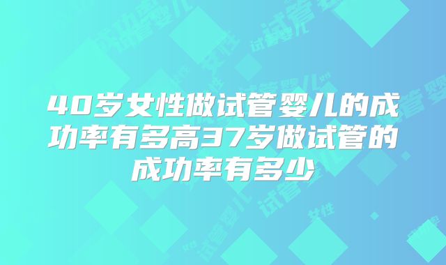 40岁女性做试管婴儿的成功率有多高37岁做试管的成功率有多少