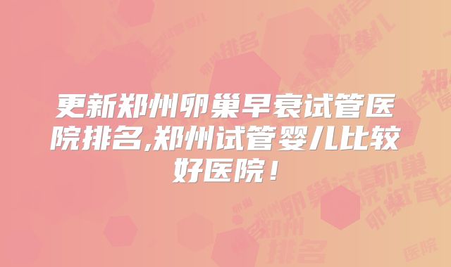 更新郑州卵巢早衰试管医院排名,郑州试管婴儿比较好医院！