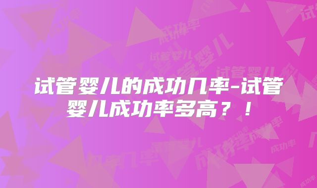 试管婴儿的成功几率-试管婴儿成功率多高?!