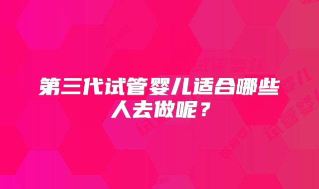 第三代试管婴儿适合哪些人去做呢?