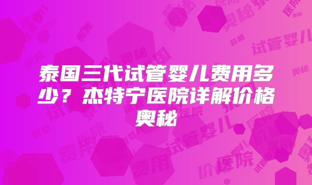 泰国三代试管婴儿费用多少？杰特宁医院详解价格奥秘