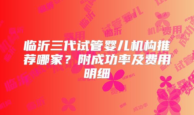 临沂三代试管婴儿机构推荐哪家?附成功率及费用明细