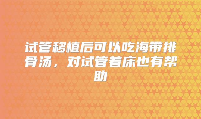 试管移植后可以吃海带排骨汤，对试管着床也有帮助