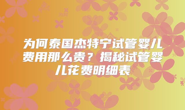 为何泰国杰特宁试管婴儿费用那么贵？揭秘试管婴儿花费明细表