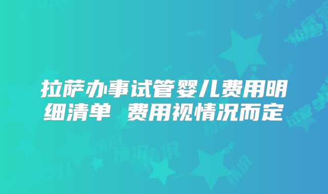 拉萨办事试管婴儿费用明细清单 费用视情况而定