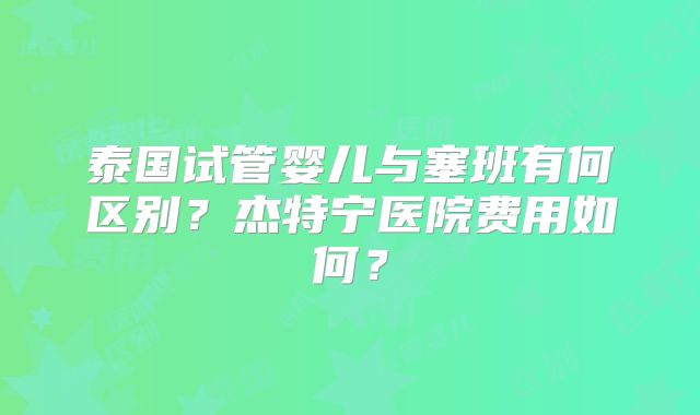 泰国试管婴儿与塞班有何区别？杰特宁医院费用如何？